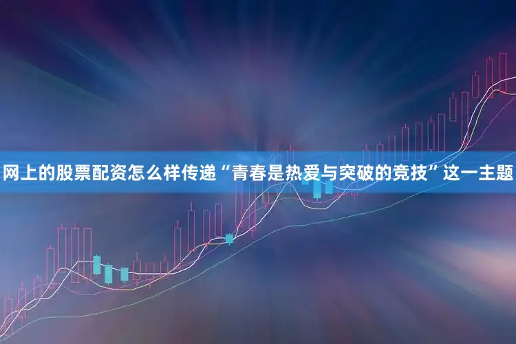 网上的股票配资怎么样传递“青春是热爱与突破的竞技”这一主题