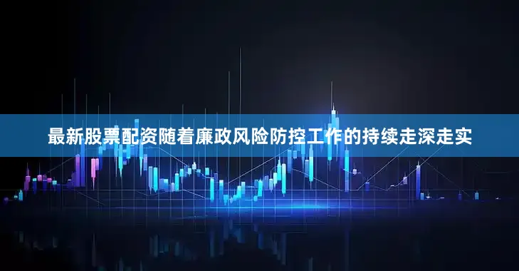 最新股票配资随着廉政风险防控工作的持续走深走实