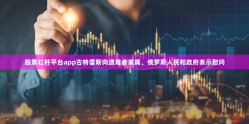 股票杠杆平台app古特雷斯向遇难者家属、俄罗斯人民和政府表示慰问
