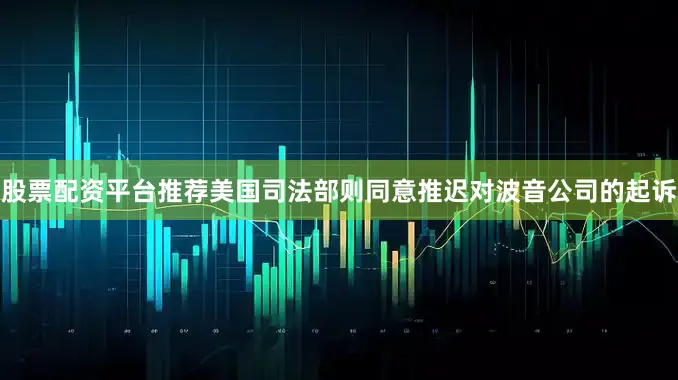 股票配资平台推荐美国司法部则同意推迟对波音公司的起诉
