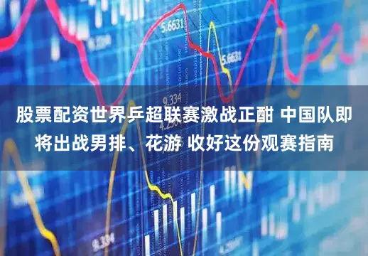 股票配资世界乒超联赛激战正酣 中国队即将出战男排、花游 收好这份观赛指南