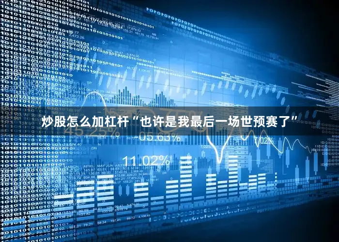 炒股怎么加杠杆“也许是我最后一场世预赛了”