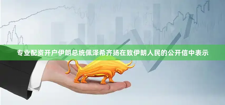专业配资开户伊朗总统佩泽希齐扬在致伊朗人民的公开信中表示
