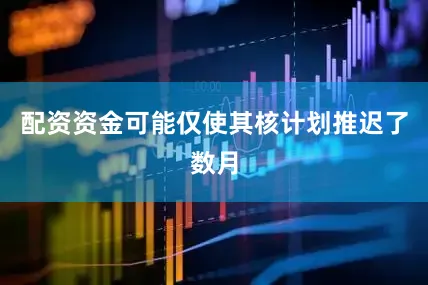 配资资金可能仅使其核计划推迟了数月