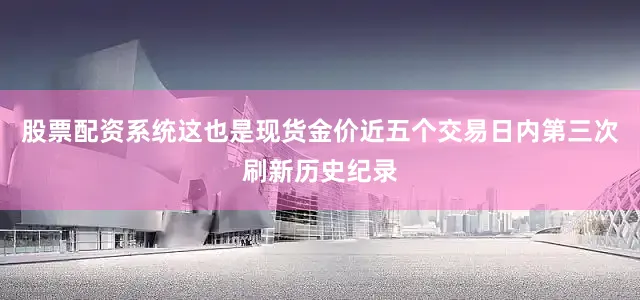 股票配资系统这也是现货金价近五个交易日内第三次刷新历史纪录