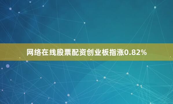 网络在线股票配资创业板指涨0.82%