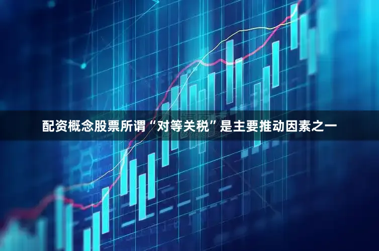 配资概念股票所谓“对等关税”是主要推动因素之一