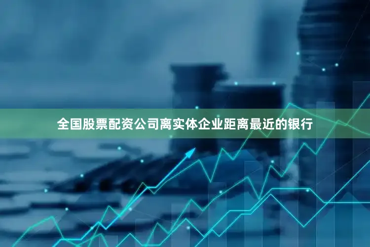 全国股票配资公司离实体企业距离最近的银行