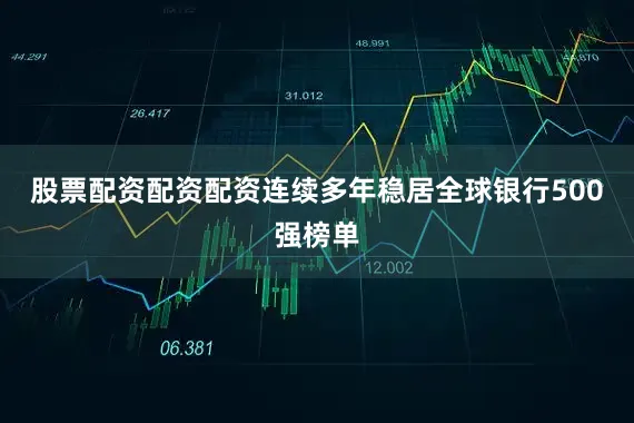 股票配资配资配资连续多年稳居全球银行500强榜单