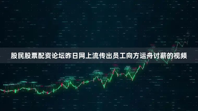 股民股票配资论坛昨日网上流传出员工向方运舟讨薪的视频