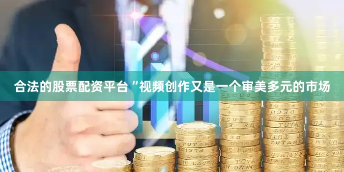 合法的股票配资平台“视频创作又是一个审美多元的市场
