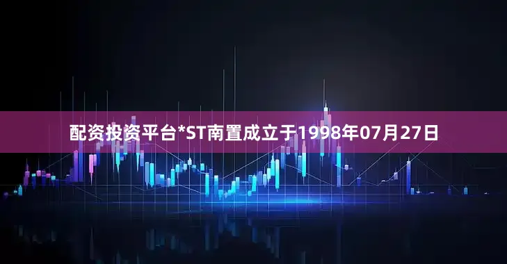配资投资平台*ST南置成立于1998年07月27日