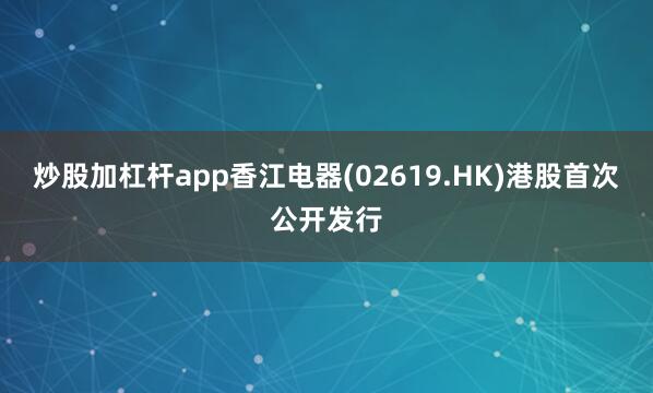 炒股加杠杆app香江电器(02619.HK)港股首次公开发行