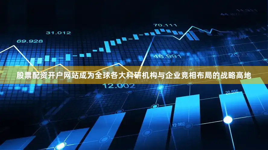 股票配资开户网站成为全球各大科研机构与企业竞相布局的战略高地