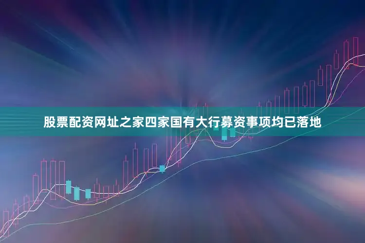 股票配资网址之家四家国有大行募资事项均已落地