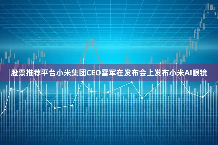 股票推荐平台　　小米集团CEO雷军在发布会上发布小米AI眼镜
