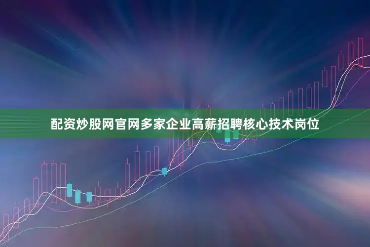 配资炒股网官网多家企业高薪招聘核心技术岗位