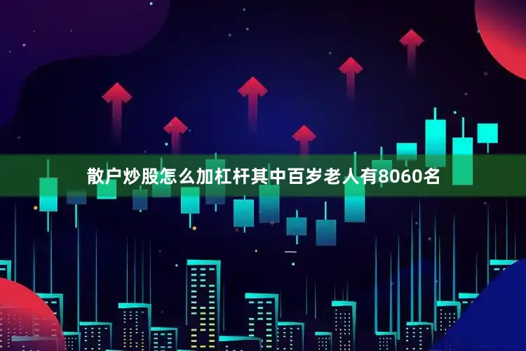 散户炒股怎么加杠杆其中百岁老人有8060名