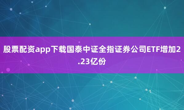 股票配资app下载国泰中证全指证券公司ETF增加2.23亿份