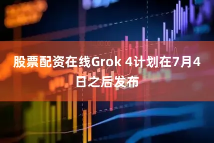 股票配资在线Grok 4计划在7月4日之后发布