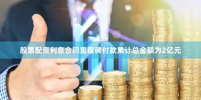股票配资利息合同里程碑付款累计总金额为2亿元