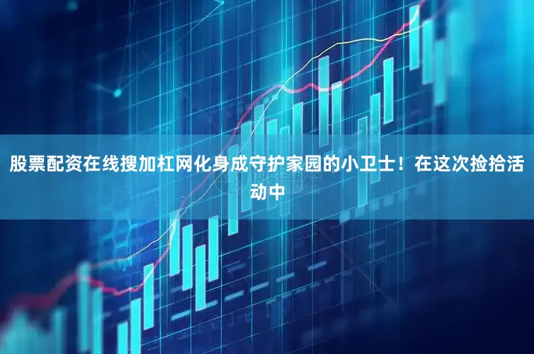 股票配资在线搜加杠网化身成守护家园的小卫士！在这次捡拾活动中
