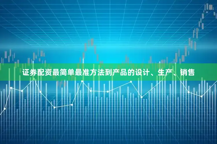 证券配资最简单最准方法到产品的设计、生产、销售