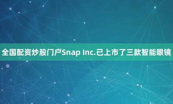 全国配资炒股门户Snap Inc.已上市了三款智能眼镜