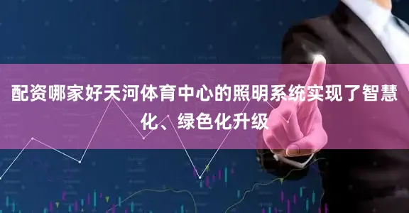 配资哪家好天河体育中心的照明系统实现了智慧化、绿色化升级