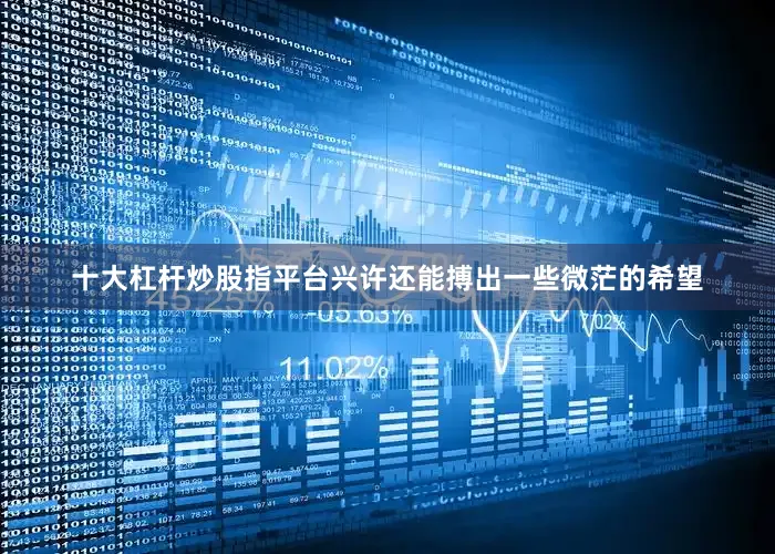 十大杠杆炒股指平台兴许还能搏出一些微茫的希望