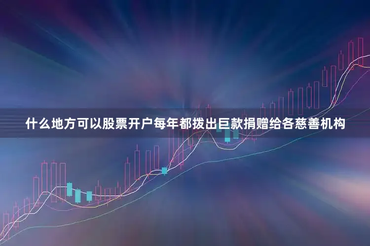 什么地方可以股票开户每年都拨出巨款捐赠给各慈善机构