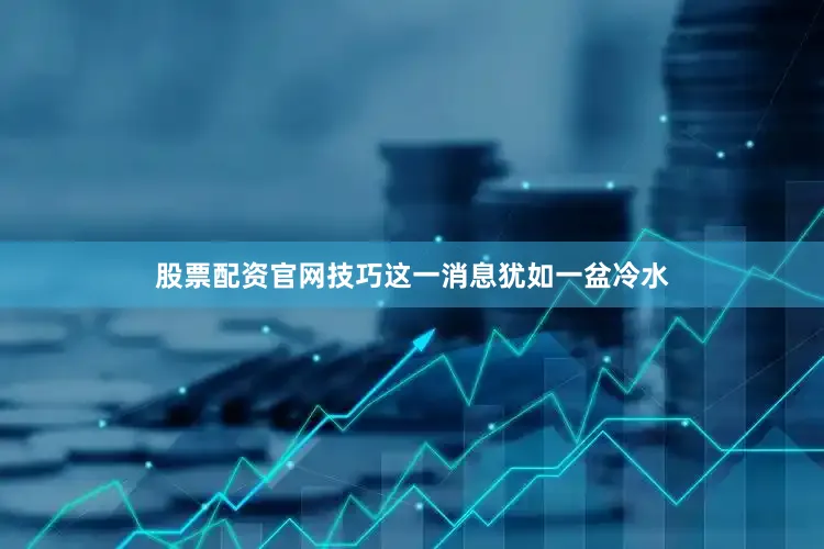 股票配资官网技巧这一消息犹如一盆冷水