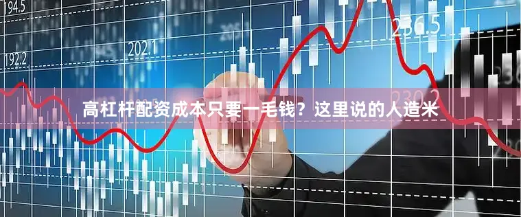 高杠杆配资成本只要一毛钱？这里说的人造米