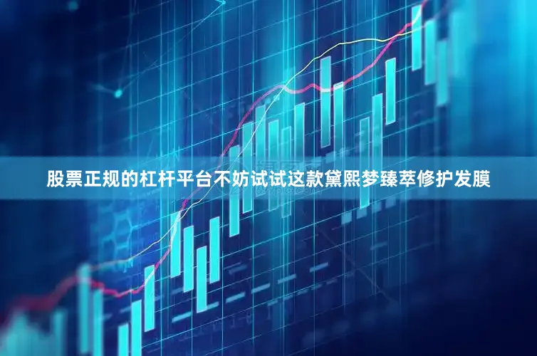 股票正规的杠杆平台不妨试试这款黛熙梦臻萃修护发膜
