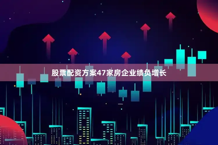 股票配资方案47家房企业绩负增长