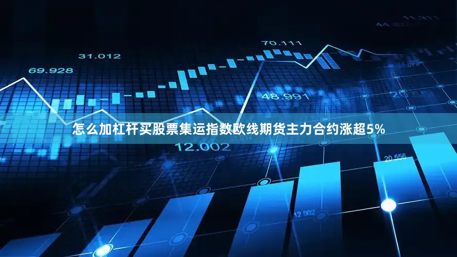 怎么加杠杆买股票集运指数欧线期货主力合约涨超5%