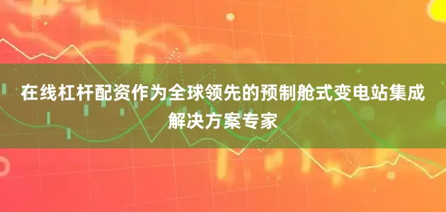 在线杠杆配资　　作为全球领先的预制舱式变电站集成解决方案专家
