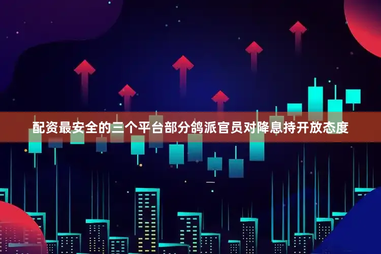 配资最安全的三个平台部分鸽派官员对降息持开放态度