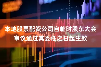 本地股票配资公司自临时股东大会审议通过其委任之日起生效