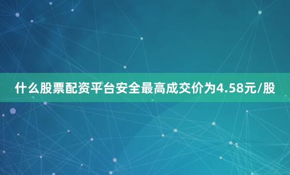 什么股票配资平台安全最高成交价为4.58元/股