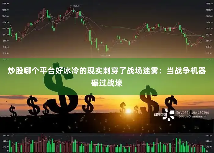 炒股哪个平台好冰冷的现实刺穿了战场迷雾：当战争机器碾过战壕