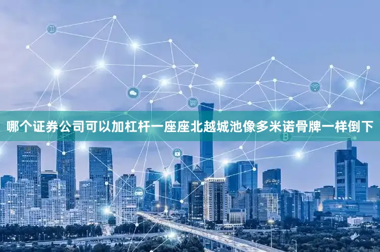 哪个证券公司可以加杠杆一座座北越城池像多米诺骨牌一样倒下
