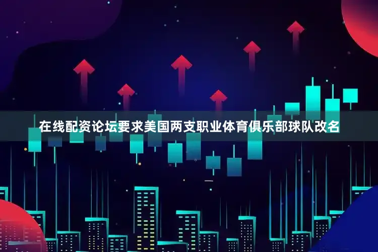 在线配资论坛要求美国两支职业体育俱乐部球队改名