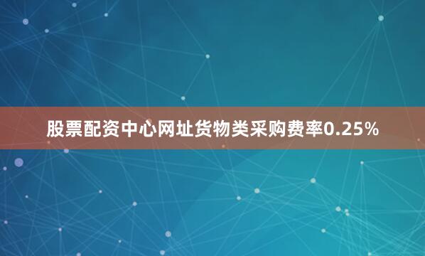 股票配资中心网址货物类采购费率0.25%