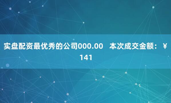 实盘配资最优秀的公司000.00   本次成交金额：￥141