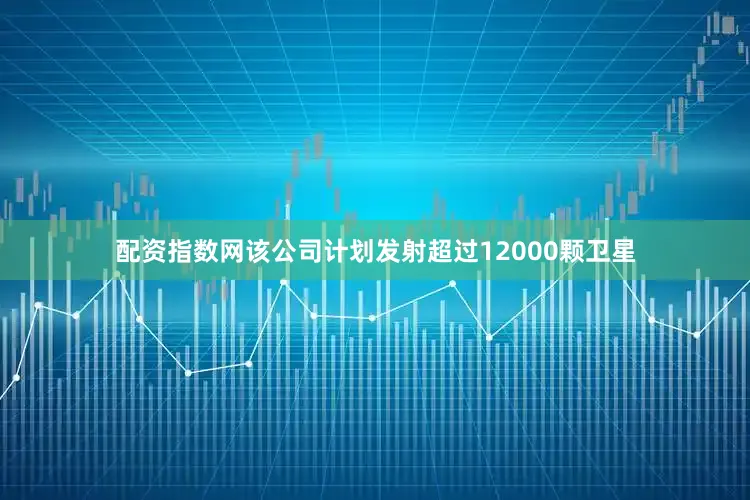 配资指数网该公司计划发射超过12000颗卫星