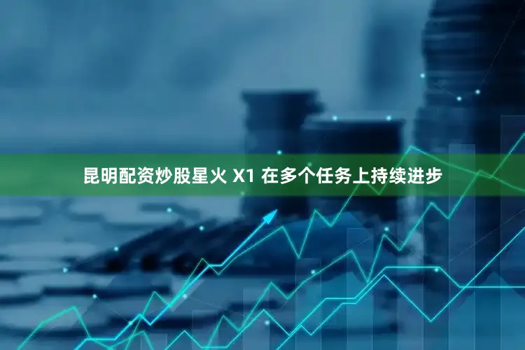 昆明配资炒股星火 X1 在多个任务上持续进步