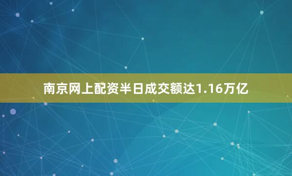 南京网上配资半日成交额达1.16万亿