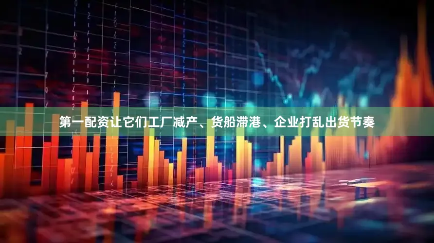 第一配资让它们工厂减产、货船滞港、企业打乱出货节奏