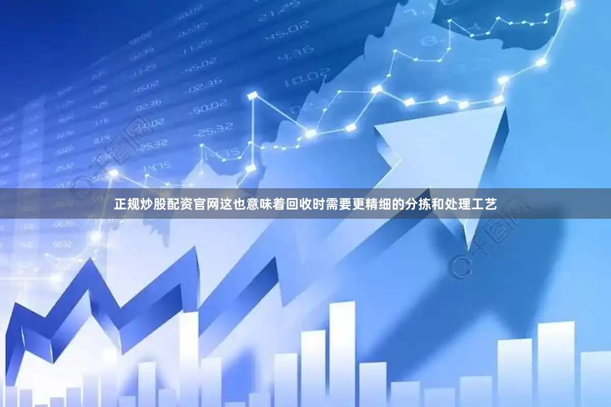 正规炒股配资官网这也意味着回收时需要更精细的分拣和处理工艺